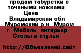 продам табуретки с точеными ножками  › Цена ­ 750 - Владимирская обл., Муромский р-н, Муром г. Мебель, интерьер » Столы и стулья   